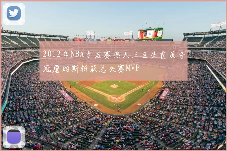 2012年NBA季后赛热火三巨头首度夺冠詹姆斯斩获总决赛MVP