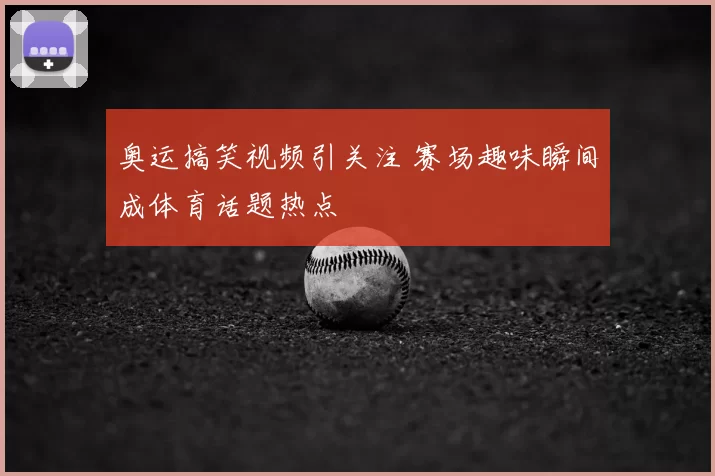奥运搞笑视频引关注 赛场趣味瞬间成体育话题热点