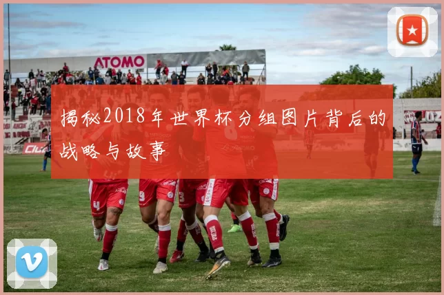 揭秘2018年世界杯分组图片背后的战略与故事