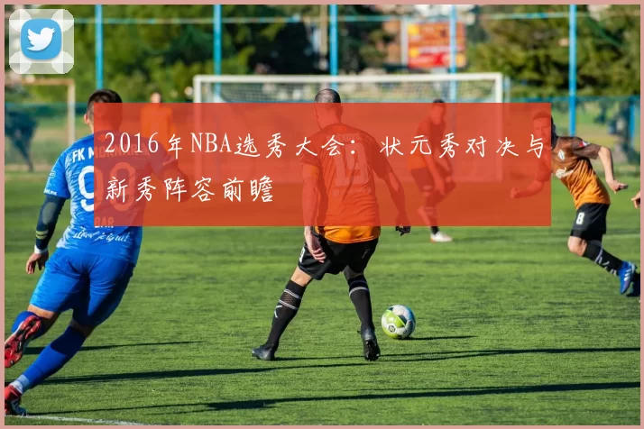2016年NBA选秀大会：状元秀对决与新秀阵容前瞻