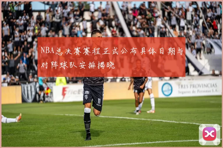 NBA总决赛赛程正式公布具体日期与对阵球队安排揭晓