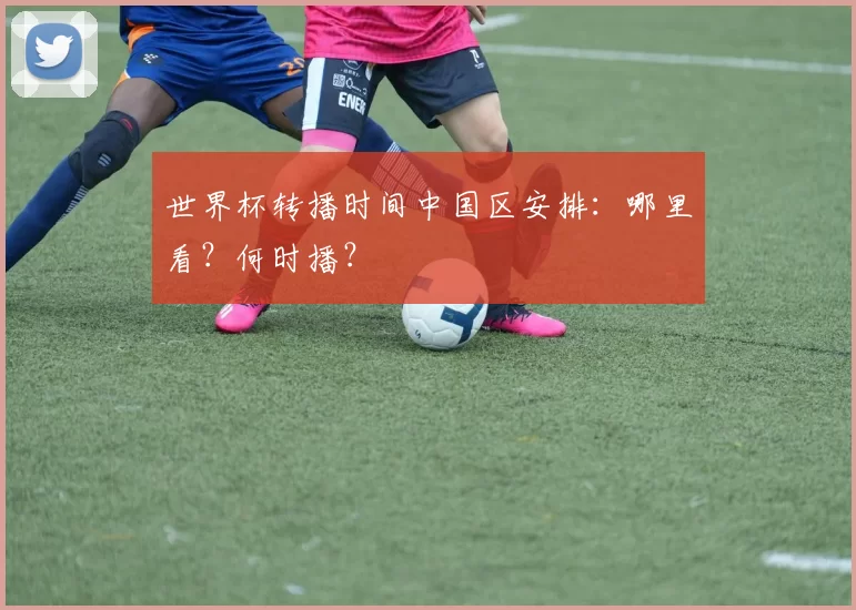 世界杯转播时间中国区安排：哪里看？何时播？