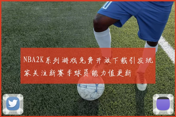 NBA2K系列游戏免费开放下载引发玩家关注新赛季球员能力值更新