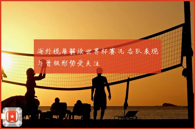 海外视角解读世界杯赛况 各队表现与晋级形势受关注
