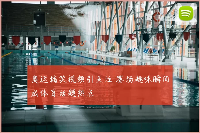奥运搞笑视频引关注 赛场趣味瞬间成体育话题热点