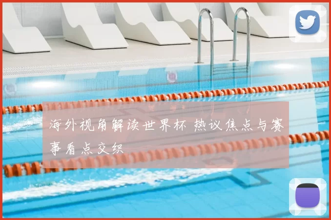 海外视角解读世界杯 热议焦点与赛事看点交织