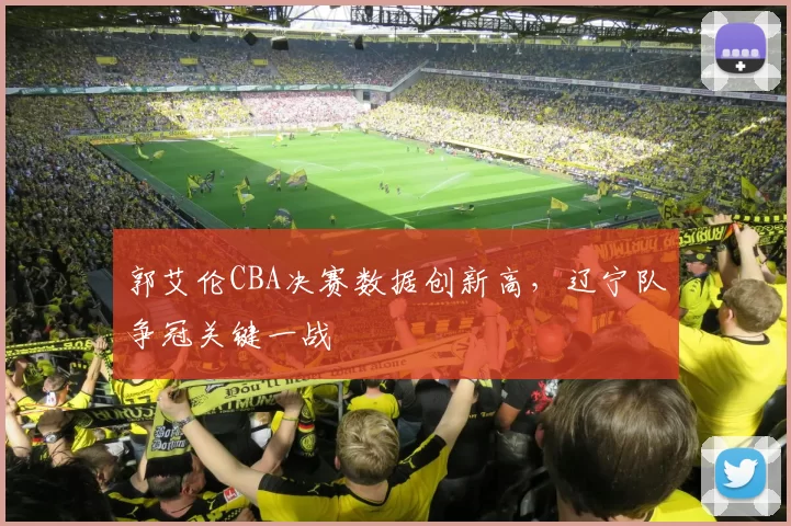 郭艾伦CBA决赛数据创新高，辽宁队争冠关键一战