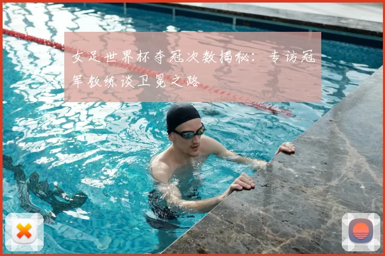 女足世界杯夺冠次数揭秘:专访冠军教练谈卫冕之路