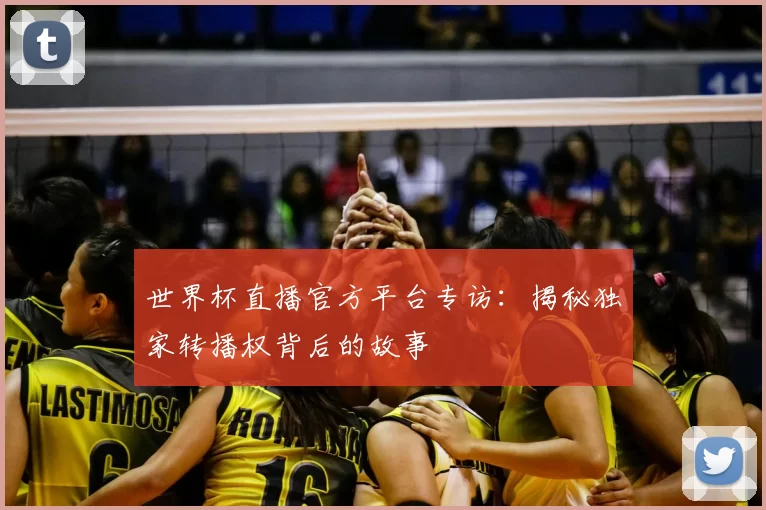 世界杯直播官方平台专访:揭秘独家转播权背后的故事
