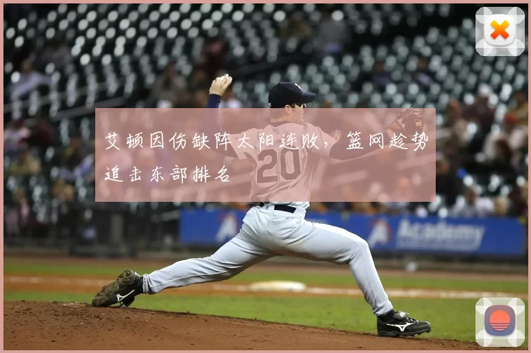 艾顿因伤缺阵太阳连败,篮网趁势追击东部排名