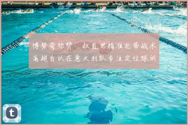 博努奇称赞囧叔直觉精准孔蒂战术高超自认在意大利队专注定位球训练