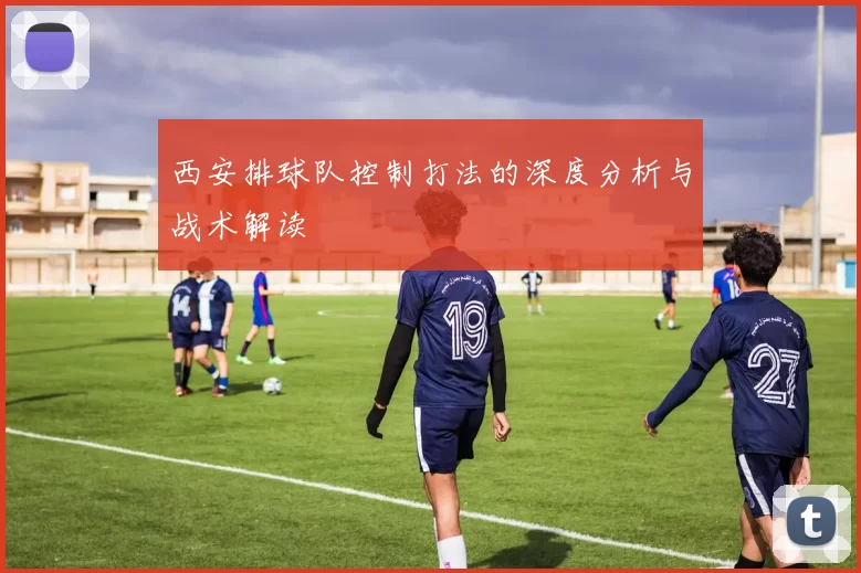 西安排球队控制打法的深度分析与战术解读