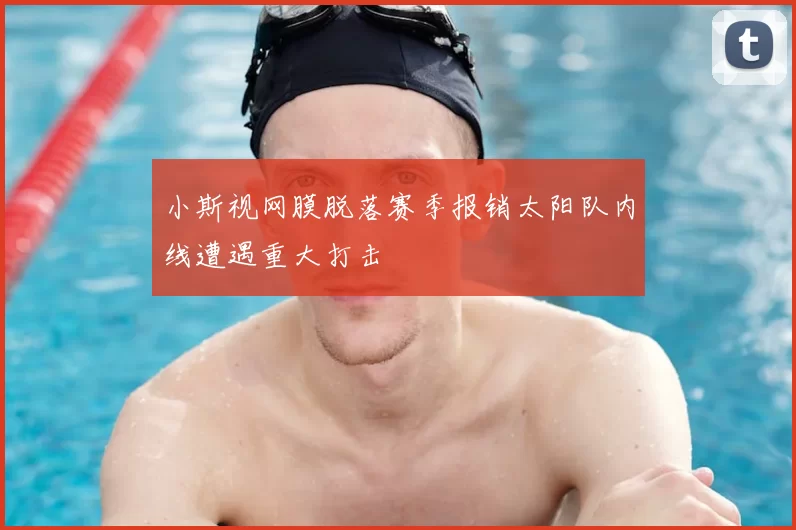 小斯视网膜脱落赛季报销太阳队内线遭遇重大打击