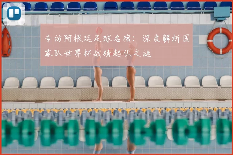 专访阿根廷足球名宿:深度解析国家队世界杯战绩起伏之谜