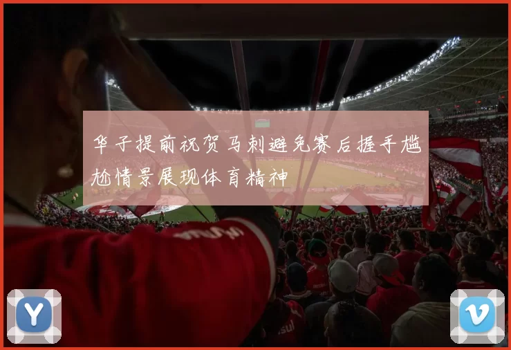 华子提前祝贺马刺避免赛后握手尴尬情景展现体育精神