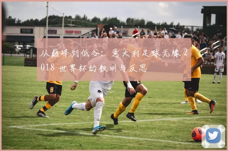 从巅峰到低谷:意大利足球无缘 2018 世界杯的教训与反思