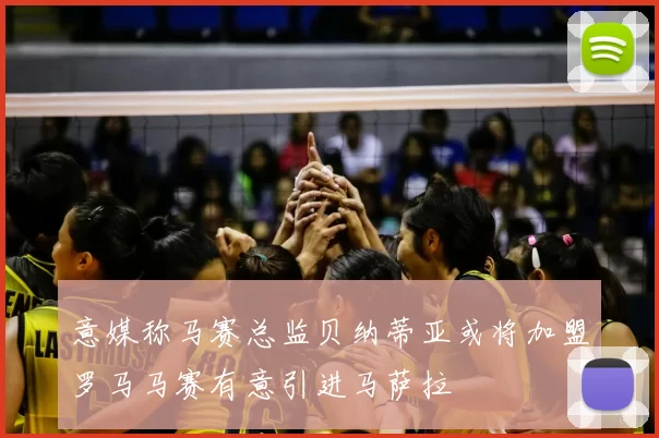 意媒称马赛总监贝纳蒂亚或将加盟罗马马赛有意引进马萨拉