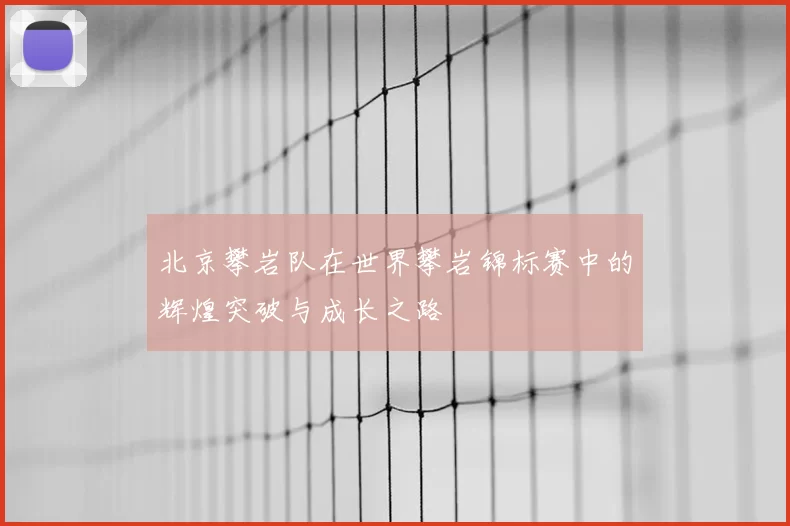 北京攀岩队在世界攀岩锦标赛中的辉煌突破与成长之路