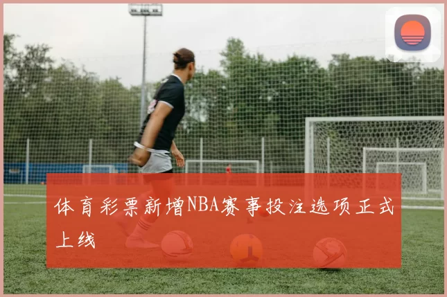 体育彩票新增NBA赛事投注选项正式上线