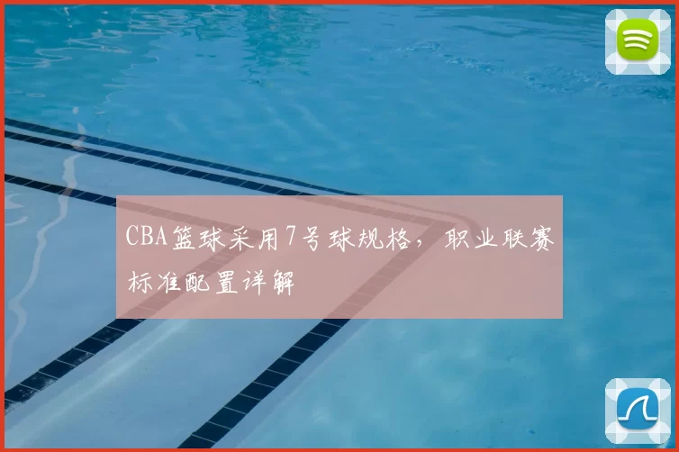 CBA篮球采用7号球规格,职业联赛标准配置详解