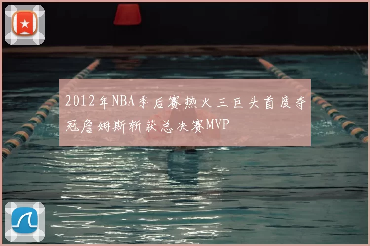 2012年NBA季后赛热火三巨头首度夺冠詹姆斯斩获总决赛MVP