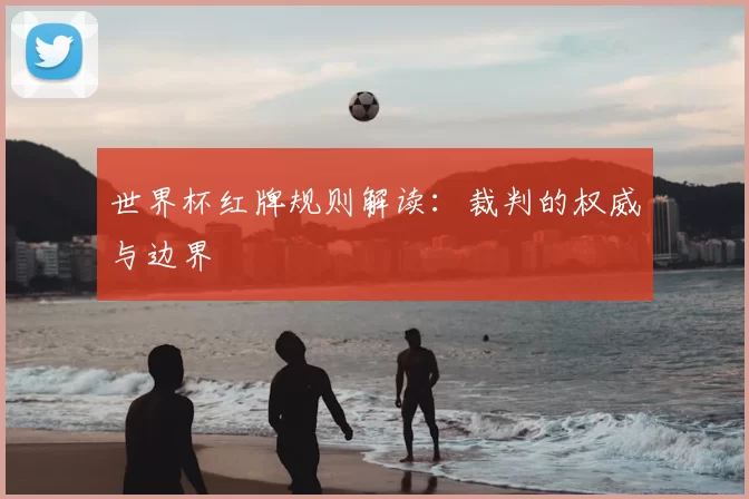 世界杯红牌规则解读：裁判的权威与边界