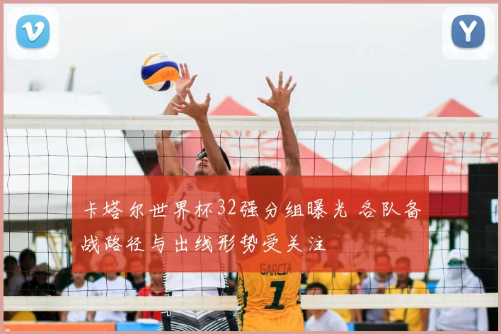 卡塔尔世界杯32强分组曝光 各队备战路径与出线形势受关注