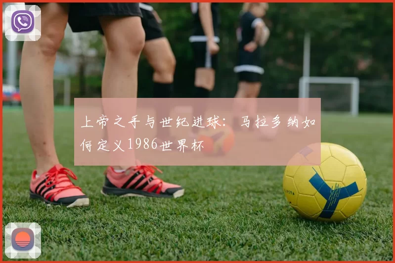 上帝之手与世纪进球：马拉多纳如何定义1986世界杯