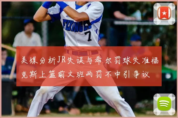 美媒分析JR失误与希尔罚球失准福克斯上篮前文班两罚不中引争议