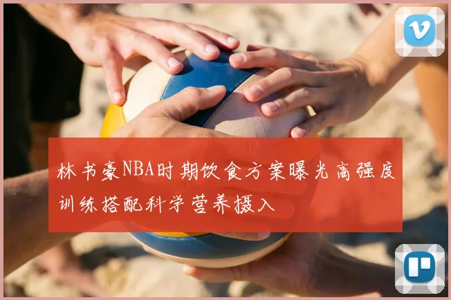 林书豪NBA时期饮食方案曝光高强度训练搭配科学营养摄入