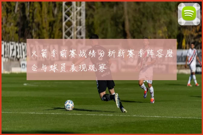 火箭季前赛战绩分析新赛季阵容磨合与球员表现观察