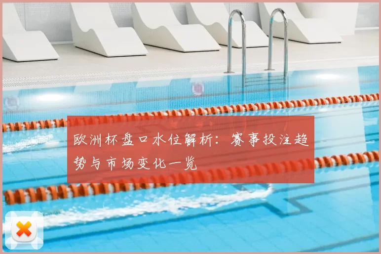 欧洲杯盘口水位解析:赛事投注趋势与市场变化一览