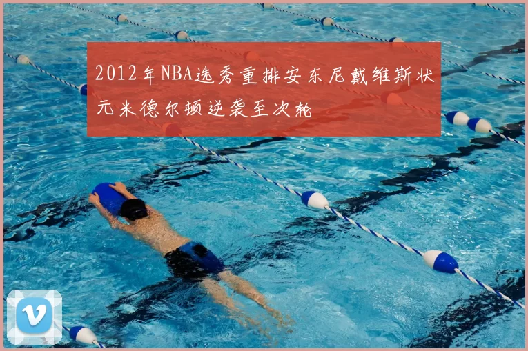 2012年NBA选秀重排安东尼戴维斯状元米德尔顿逆袭至次轮