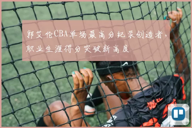 郭艾伦CBA单场最高分纪录创造者，职业生涯得分突破新高度