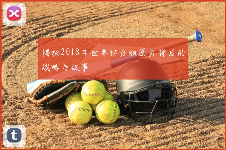 揭秘2018年世界杯分组图片背后的战略与故事