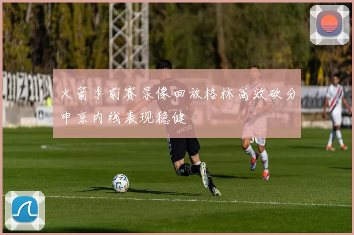 火箭季前赛录像回放格林高效砍分申京内线表现稳健