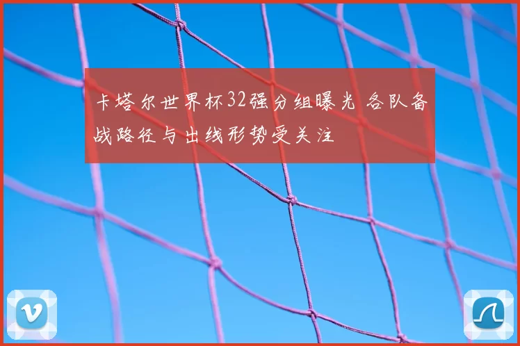 卡塔尔世界杯32强分组曝光 各队备战路径与出线形势受关注