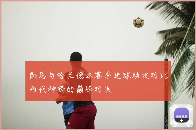 凯恩与哈兰德本赛季进球助攻对比两代神锋的巅峰对决