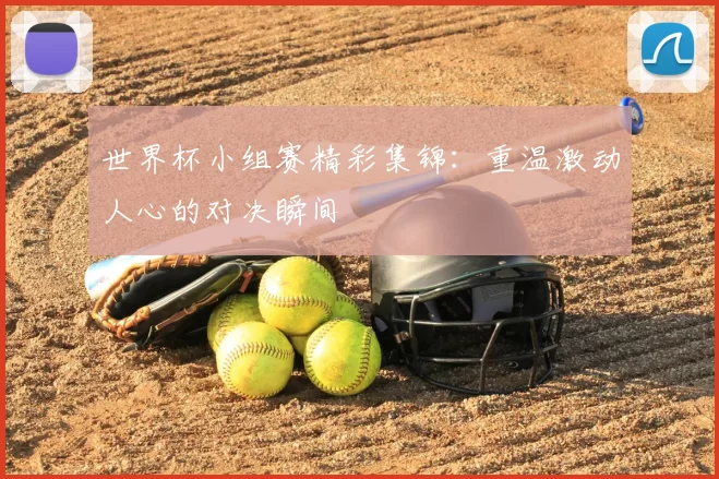世界杯小组赛精彩集锦:重温激动人心的对决瞬间