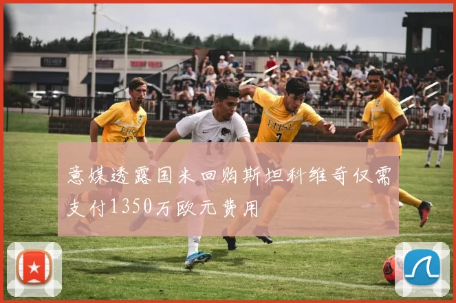 意媒透露国米回购斯坦科维奇仅需支付1350万欧元费用