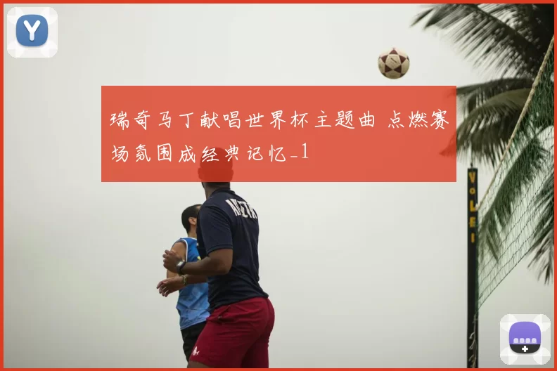 瑞奇马丁献唱世界杯主题曲 点燃赛场氛围成经典记忆_1