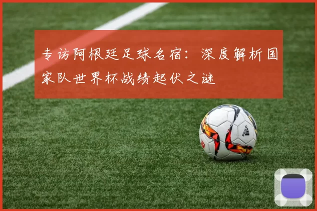 专访阿根廷足球名宿：深度解析国家队世界杯战绩起伏之谜