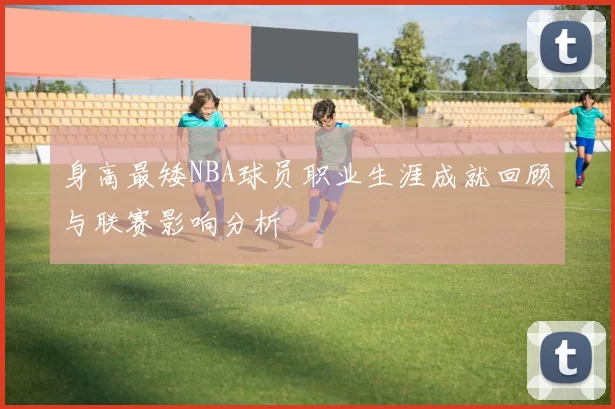 身高最矮NBA球员职业生涯成就回顾与联赛影响分析