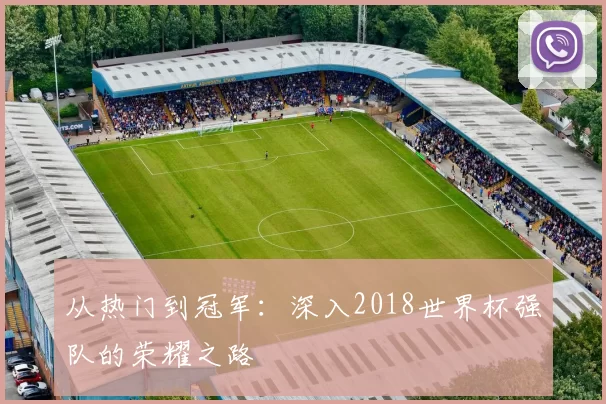 从热门到冠军：深入2018世界杯强队的荣耀之路