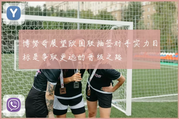 博努奇展望欧国联抽签对手实力目标是争取更远的晋级之路