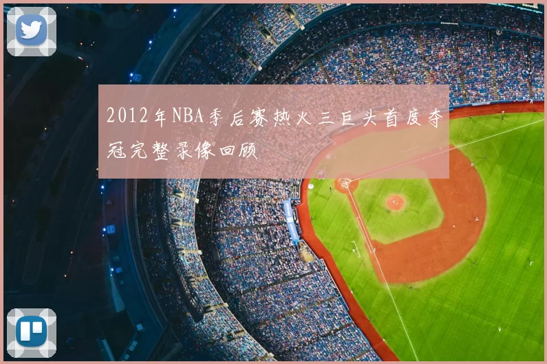 2012年NBA季后赛热火三巨头首度夺冠完整录像回顾