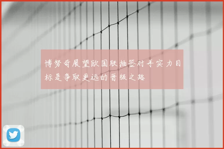 博努奇展望欧国联抽签对手实力目标是争取更远的晋级之路