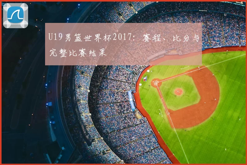 U19男篮世界杯2017:赛程、比分与完整比赛结果