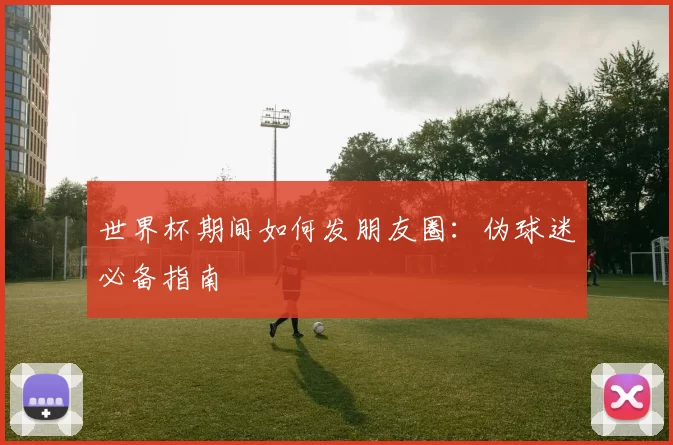 世界杯期间如何发朋友圈:伪球迷必备指南