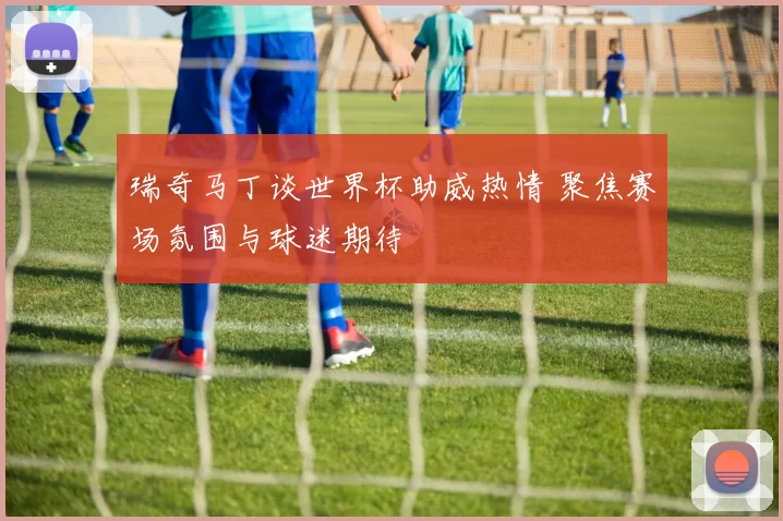瑞奇马丁谈世界杯助威热情 聚焦赛场氛围与球迷期待